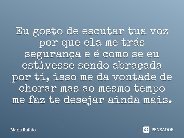 Eu gosto de escutar tua voz por que ela me trás segurança e é como se eu estivesse sendo abraçada por ti, isso me da vontade de chorar mas ao mesmo tempo me faz... Frase de Maria Rufato.