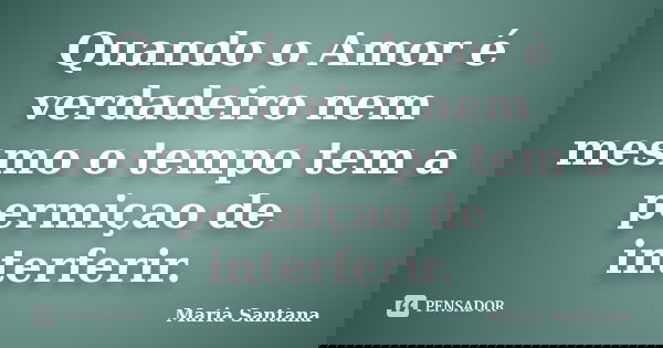 Quando o Amor é verdadeiro nem mesmo o tempo tem a permiçao de interferir.... Frase de Maria Santana.