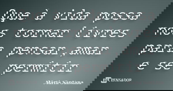 Que à vida possa nos tornar livres para pensar,amar e se permitir... Frase de Maria Santana.