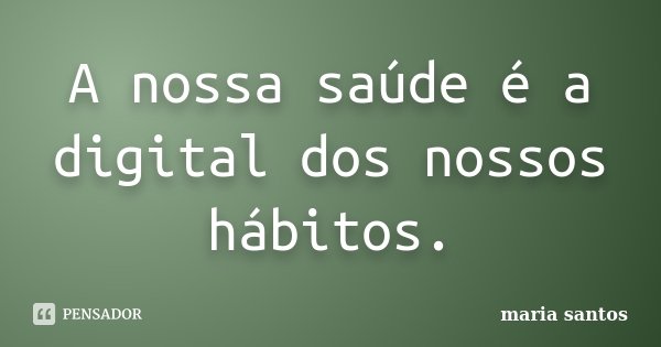 A nossa saúde é a digital dos nossos hábitos.... Frase de Maria Santos.