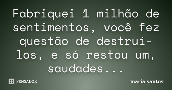 Fabriquei 1 milhão de sentimentos, você fez questão de destruí-los, e só restou um, saudades...... Frase de Maria Santos.