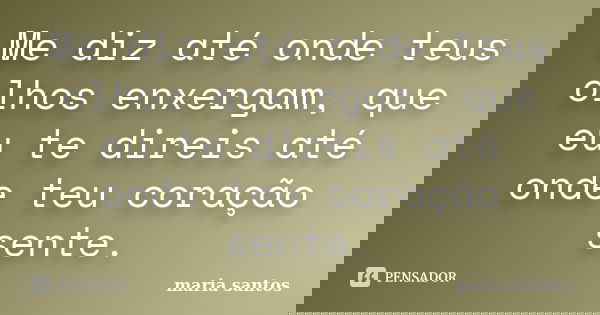 Me diz até onde teus olhos enxergam, que eu te direis até onde teu coração sente.... Frase de Maria Santos.