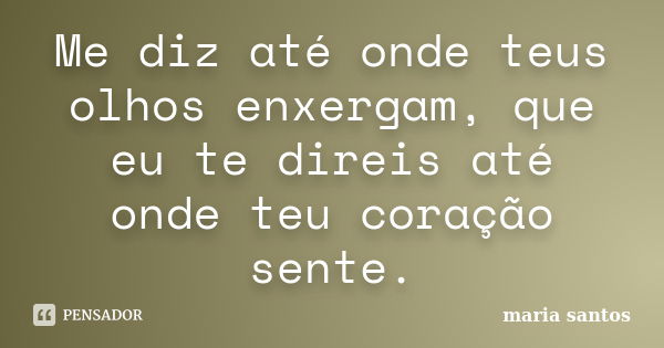 Me diz até onde teus olhos enxergam, que eu te direis até onde teu coração sente.... Frase de Maria Santos.