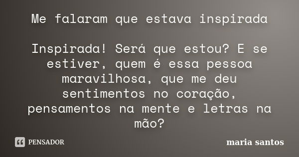 Me falaram que estava inspirada Inspirada! Será que estou? E se estiver, quem é essa pessoa maravilhosa, que me deu sentimentos no coração, pensamentos na mente... Frase de Maria Santos.