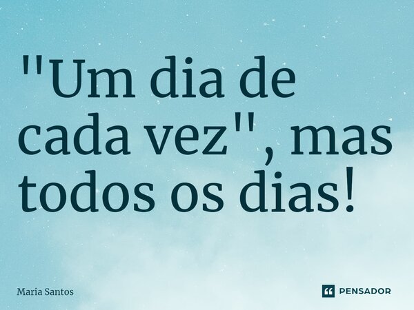 ⁠"Um dia de cada vez", mas todos os dias!... Frase de maria santos.