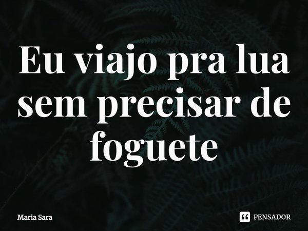 ⁠Eu viajo pra lua sem precisar de foguete... Frase de Maria Sara.