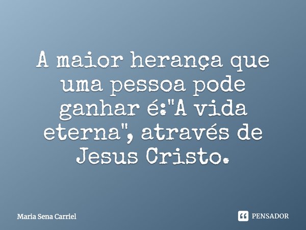 ⁠A maior herança que uma pessoa pode ganhar é: "A vida eterna", através de Jesus Cristo.... Frase de Maria Sena Carriel.