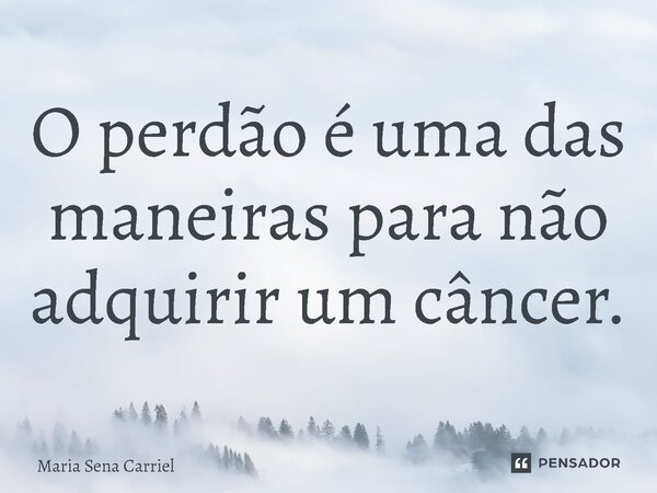 ⁠O perdão é uma das maneiras para não adquirir um câncer.... Frase de Maria Sena Carriel.