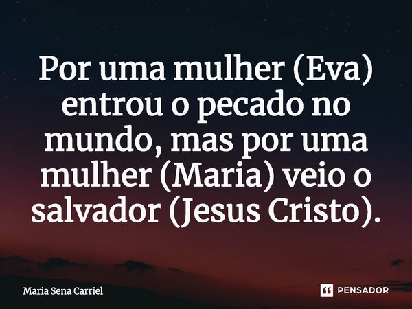 ⁠Por uma mulher (Eva) entrou o pecado no mundo, mas por uma mulher (Maria) veio o salvador (Jesus Cristo).... Frase de Maria Sena Carriel.