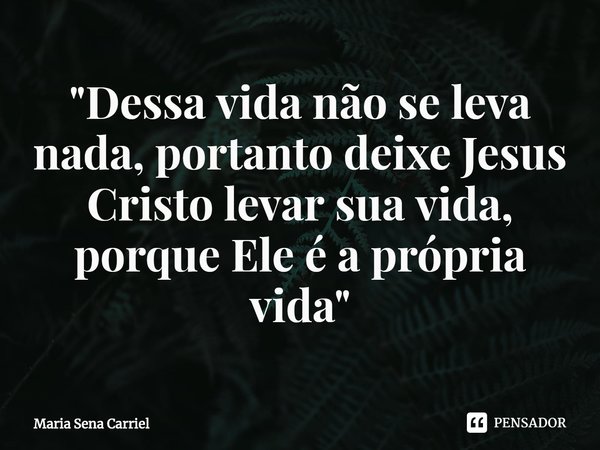 "⁠Dessa vida não se leva nada, portanto deixe Jesus Cristo levar sua vida, porque Ele é a própria vida"... Frase de Maria Sena Carriel.
