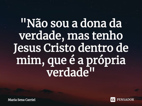 ⁠"Não sou a dona da verdade, mas tenho Jesus Cristo dentro de mim, que é a própria verdade"... Frase de Maria Sena Carriel.