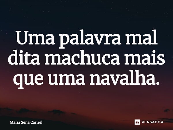 ⁠Uma palavra mal dita machuca mais que uma navalha.... Frase de Maria Sena Carriel.