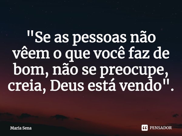 ⁠"Se as pessoas não vêem o que você faz de bom, não se preocupe, creia, Deus está vendo".... Frase de Maria Sena.