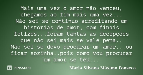 Mais uma vez o amor não venceu, chegamos ao fim mais uma vez... Não sei se continuo acreditando em historias de amor, com finais felizes...foram tantas as decep... Frase de Maria Silvana Máximo Fonseca.