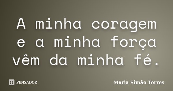 A minha coragem e a minha força vêm da minha fé.... Frase de Maria Simão Torres.