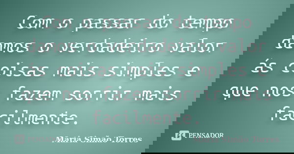Com o passar do tempo damos o verdadeiro valor ás coisas mais simples e que nos fazem sorrir mais facilmente.... Frase de Maria Simão Torres.
