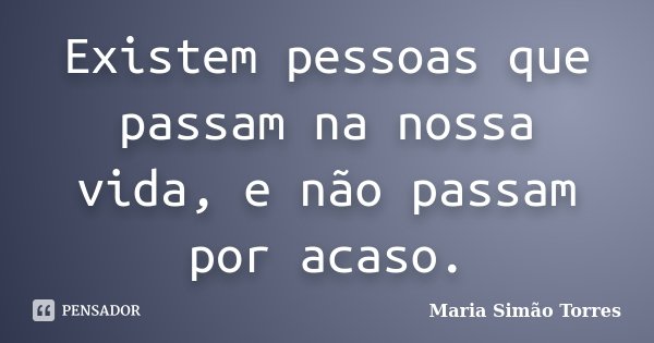 Existem pessoas que passam na nossa vida, e não passam por acaso.... Frase de Maria Simão Torres.