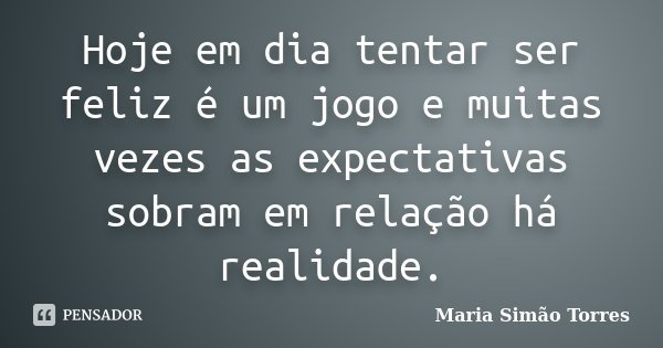 Hoje em dia tentar ser feliz é um jogo e muitas vezes as expectativas sobram em relação há realidade.... Frase de Maria Simão Torres.