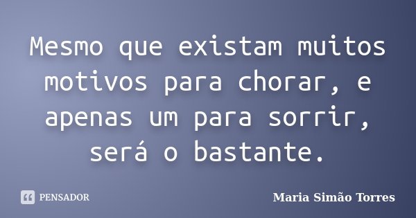 Mesmo que existam muitos motivos para chorar, e apenas um para sorrir, será o bastante.... Frase de Maria Simão Torres.