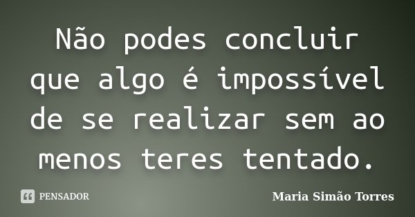 Não podes concluir que algo é impossível de se realizar sem ao menos teres tentado.... Frase de Maria Simão Torres.