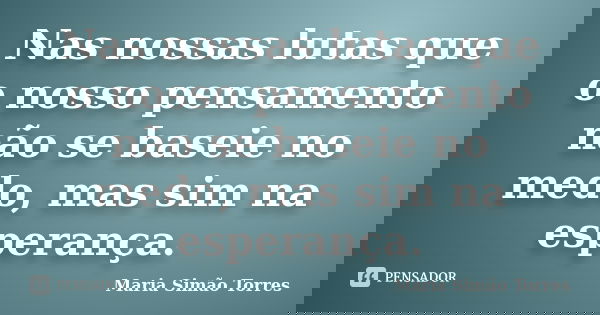 Nas nossas lutas que o nosso pensamento não se baseie no medo, mas sim na esperança.... Frase de Maria Simão Torres.