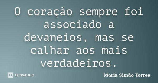 O coração sempre foi associado a devaneios, mas se calhar aos mais verdadeiros.... Frase de Maria Simão Torres.