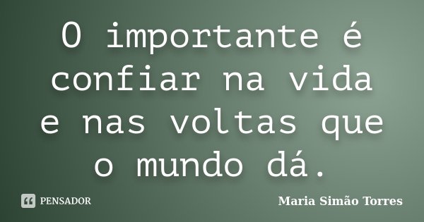 O importante é confiar na vida e nas voltas que o mundo dá.... Frase de Maria Simão Torres.