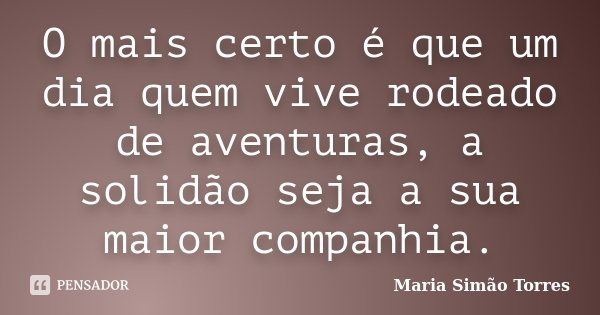 O mais certo é que um dia quem vive rodeado de aventuras, a solidão seja a sua maior companhia.... Frase de Maria Simao Torres.
