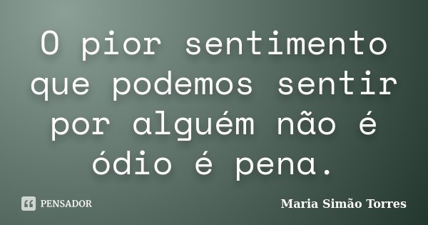 O pior sentimento que podemos sentir por alguém não é ódio é pena.... Frase de Maria Simão Torres.