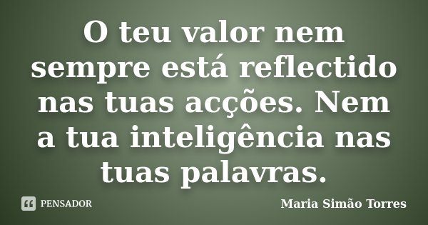O teu valor nem sempre está reflectido nas tuas acções. Nem a tua inteligência nas tuas palavras.... Frase de Maria Simao Torres.