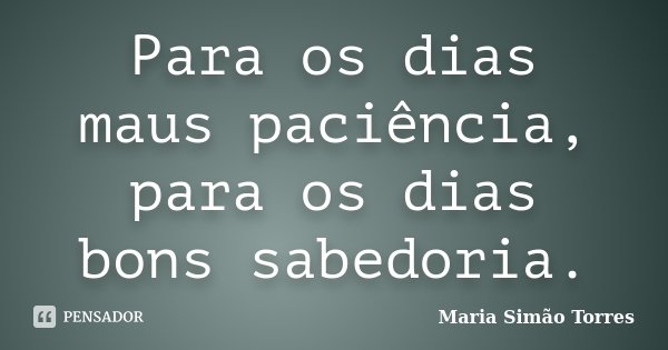 Para os dias maus paciência, para os dias bons sabedoria.... Frase de Maria Simão Torres.