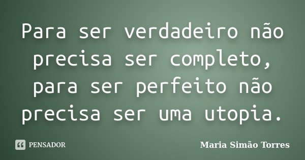 Para ser verdadeiro não precisa ser completo, para ser perfeito não precisa ser uma utopia.... Frase de Maria Simao Torres.