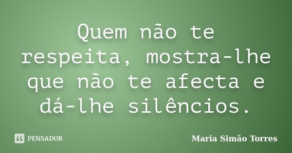 Quem não te respeita, mostra-lhe que não te afecta e dá-lhe silêncios.... Frase de Maria Simão Torres.