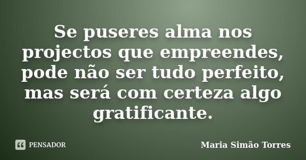Se puseres alma nos projectos que empreendes, pode não ser tudo perfeito, mas será com certeza algo gratificante.... Frase de Maria Simão Torres.