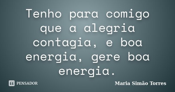 Tenho para comigo que a alegria contagia, e boa energia, gere boa energia.... Frase de Maria Simão Torres.