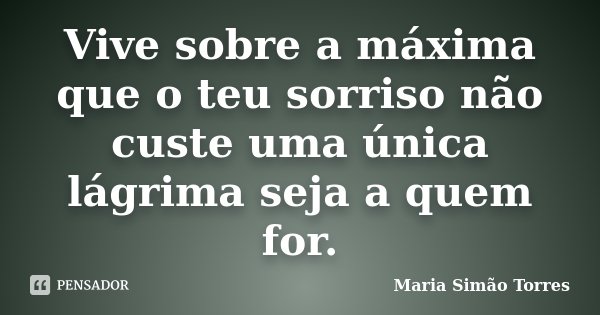 Vive sobre a máxima que o teu sorriso não custe uma única lágrima seja a quem for.... Frase de Maria Simão Torres.