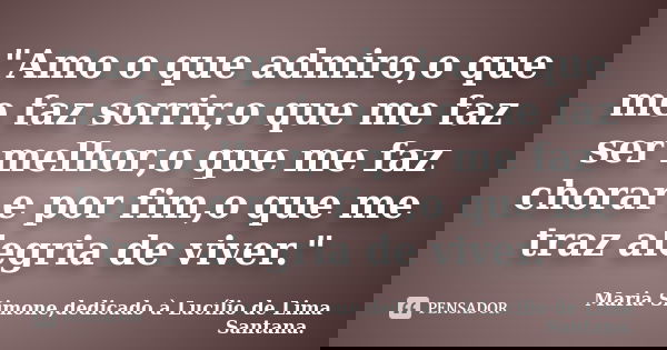 "Amo o que admiro,o que me faz sorrir,o que me faz ser melhor,o que me faz chorar e por fim,o que me traz alegria de viver."... Frase de Maria Simone,dedicado à Lucílio de Lima Santana..