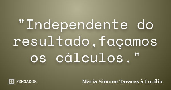 "Independente do resultado,façamos os cálculos."... Frase de Maria Simone Tavares à Lucílio.