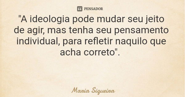"A ideologia pode mudar seu jeito de agir, mas tenha seu pensamento individual, para refletir naquilo que acha correto".... Frase de Maria Siqueira.