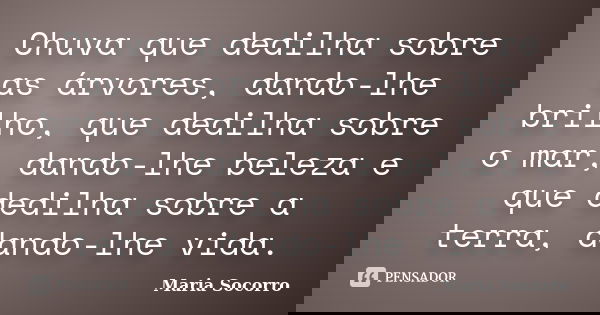 Chuva que dedilha sobre as árvores, dando-lhe brilho, que dedilha sobre o mar, dando-lhe beleza e que dedilha sobre a terra, dando-lhe vida.... Frase de Maria Socorro.