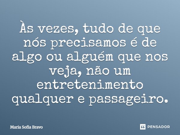 Às vezes, tudo de que nós precisamos é de algo ou alguém que nos veja, não um entretenimento qualquer e passageiro.... Frase de Maria Sofia Bravo.