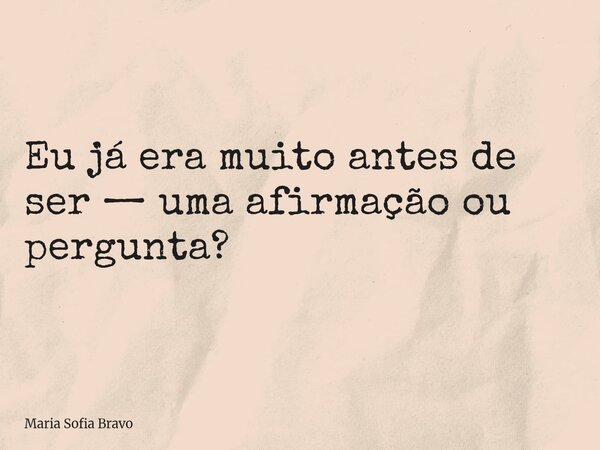 ⁠Eu já era muito antes de ser — uma afirmação ou pergunta?... Frase de Maria Sofia Bravo.