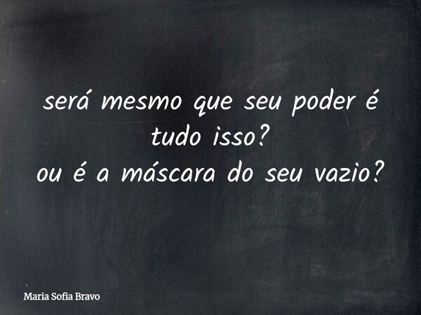 será mesmo que seu poder é tudo isso? ou é a máscara do seu vazio?... Frase de Maria Sofia Bravo.