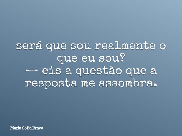 será que sou realmente o que eu sou? — eis a questão que a resposta me assombra.... Frase de Maria Sofia Bravo.