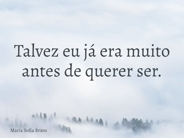 Talvez eu já era muito antes de querer ser.... Frase de Maria Sofia Bravo.