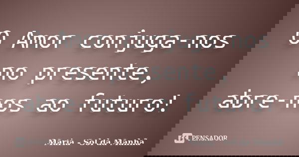 O Amor conjuga-nos no presente, abre-nos ao futuro!... Frase de Maria - Sol da Manhã.