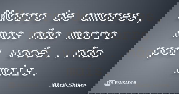 Morro de amores, mas não morro por você...não mais.... Frase de Maria sotero.