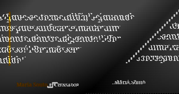 O que se torna difícil, é quando temos que sufocar e matar um sentimento dentro da gente!! Por uma razão só! Por não ser correspondido!... Frase de Maria Souto.