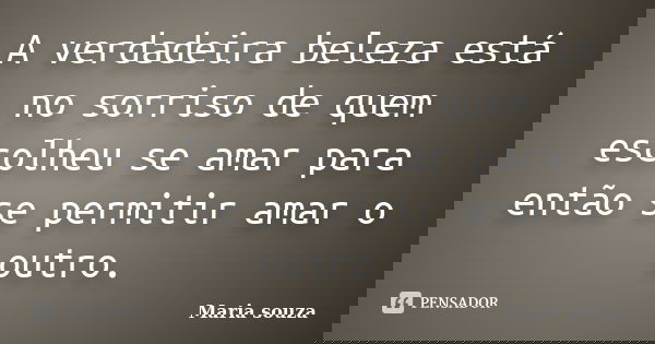 A verdadeira beleza está no sorriso de quem escolheu se amar para então se permitir amar o outro.... Frase de Maria Souza.