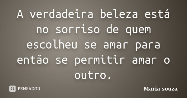 A verdadeira beleza está no sorriso de quem escolheu se amar para então se permitir amar o outro.... Frase de Maria Souza.